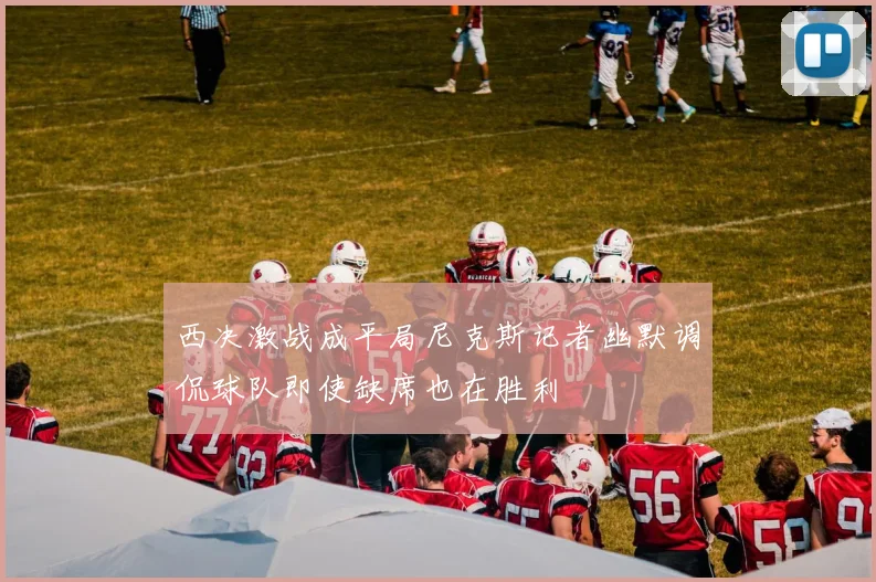 西决激战成平局尼克斯记者幽默调侃球队即使缺席也在胜利