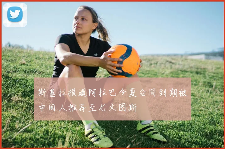 斯基拉报道阿拉巴今夏合同到期被中间人推荐至尤文图斯