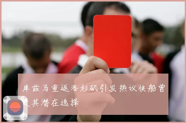 库兹马重返洛杉矶引发热议快船曾是其潜在选择