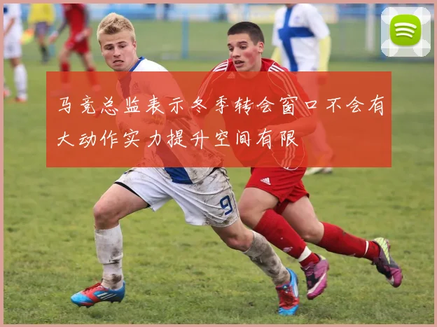 马竞总监表示冬季转会窗口不会有大动作实力提升空间有限