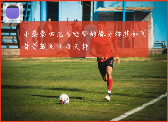小泰泰回忆与哈登的缘分称其如同哥哥般关怀与支持