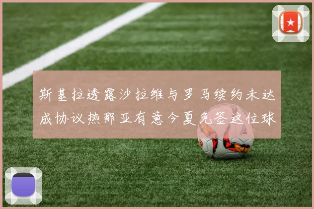 斯基拉透露沙拉维与罗马续约未达成协议热那亚有意今夏免签这位球员