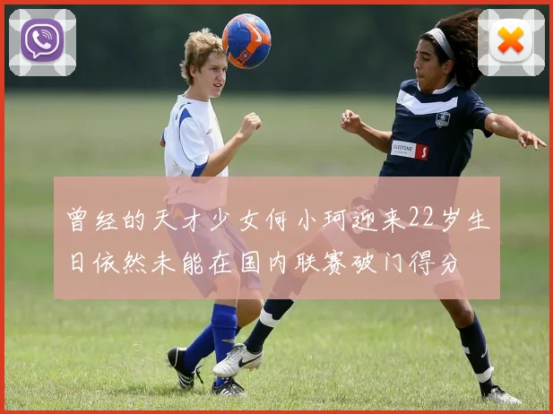 曾经的天才少女何小珂迎来22岁生日依然未能在国内联赛破门得分