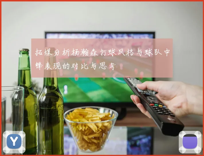 拓媒分析杨瀚森打球风格与球队中锋表现的对比与思考