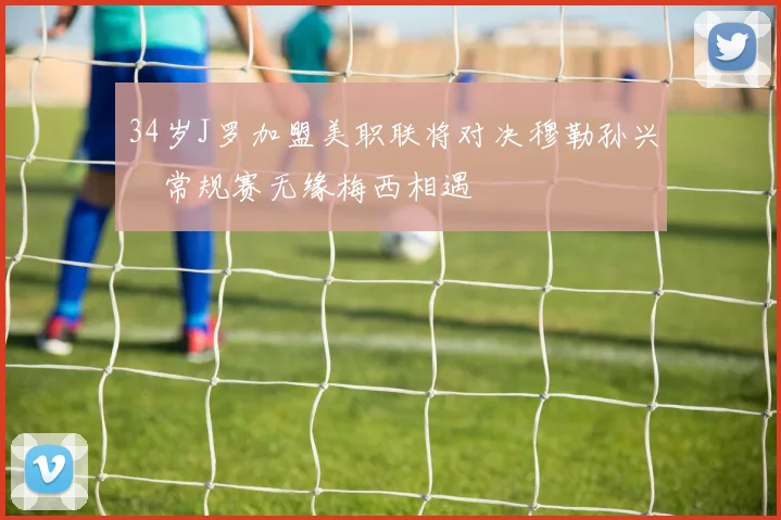 34岁J罗加盟美职联将对决穆勒孙兴慜常规赛无缘梅西相遇