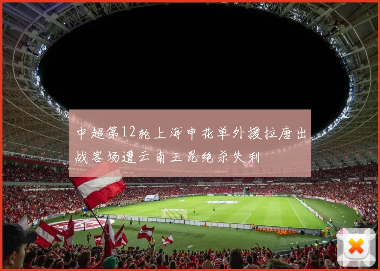 中超第12轮上海申花单外援拉唐出战客场遭云南玉昆绝杀失利