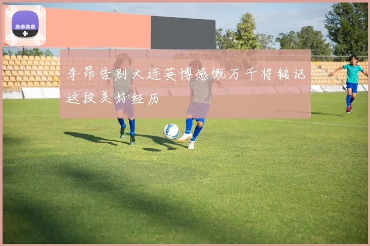 李昂告别大连英博感慨万千将铭记这段美好经历