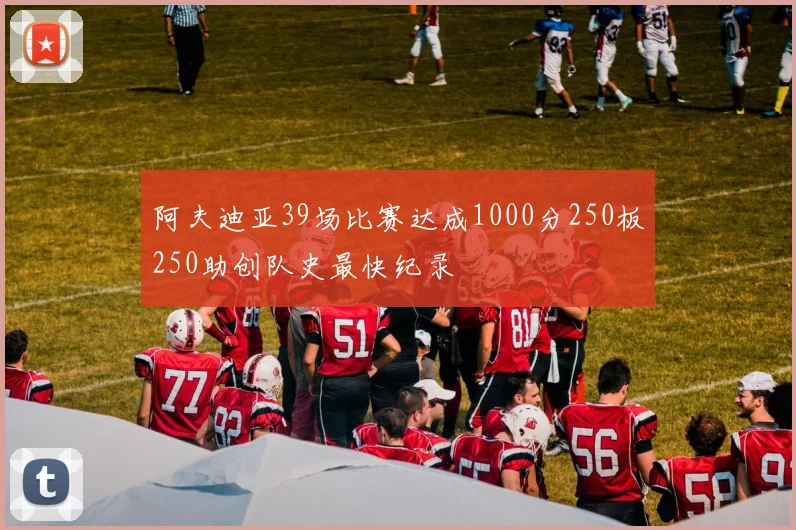 阿夫迪亚39场比赛达成1000分250板250助创队史最快纪录