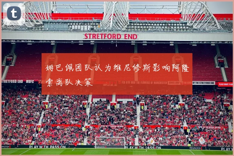 姆巴佩团队认为维尼修斯影响阿隆索离队决策