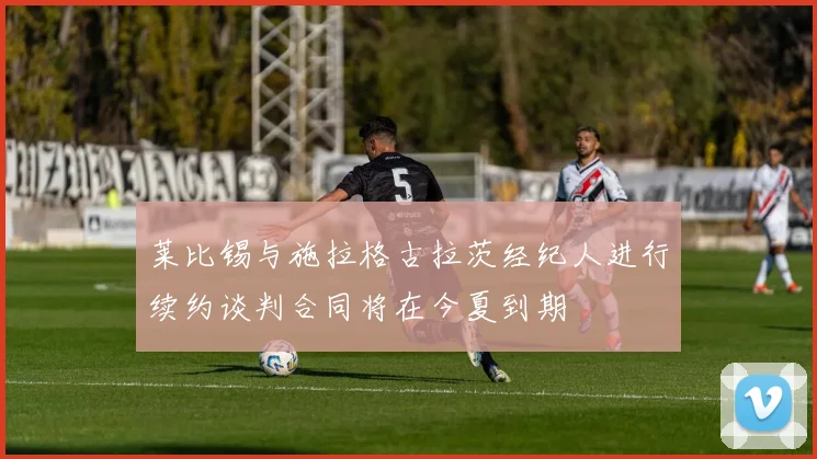 莱比锡与施拉格古拉茨经纪人进行续约谈判合同将在今夏到期
