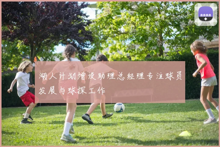 湖人计划增设助理总经理专注球员发展与球探工作