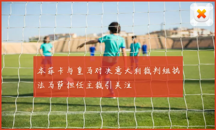 本菲卡与皇马对决意大利裁判组执法马萨担任主裁引关注