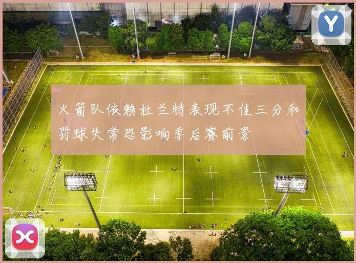 火箭队依赖杜兰特表现不佳三分和罚球失常恐影响季后赛前景