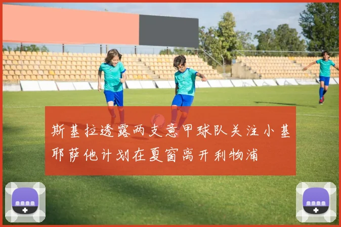 斯基拉透露两支意甲球队关注小基耶萨他计划在夏窗离开利物浦