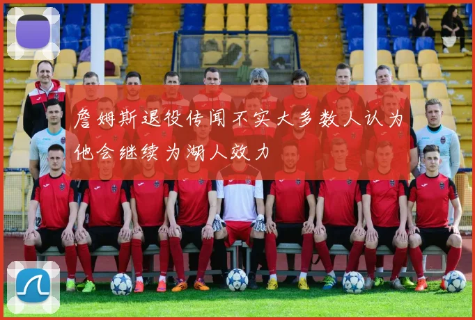 詹姆斯退役传闻不实大多数人认为他会继续为湖人效力