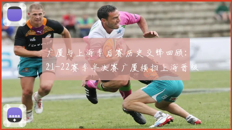 广厦与上海季后赛历史交锋回顾：21-22赛季半决赛广厦横扫上海晋级决赛