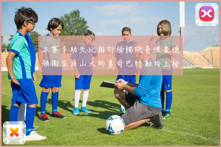 本赛季助失比排行榜揭晓普理查德领衔亚历山大约基奇巴特勒均上榜