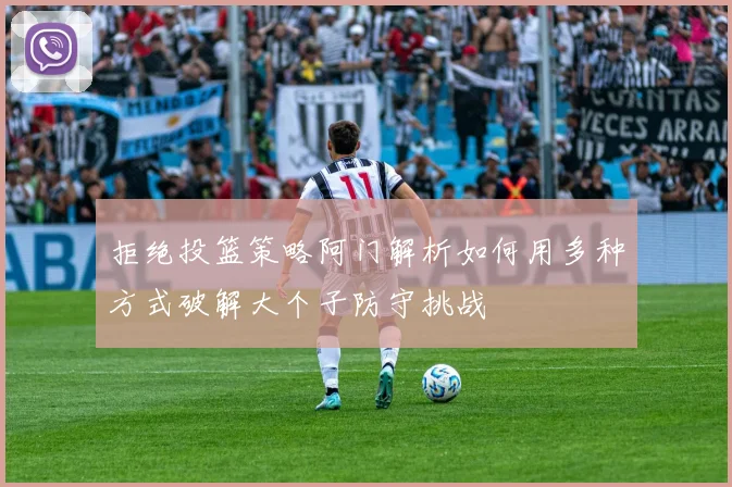 拒绝投篮策略阿门解析如何用多种方式破解大个子防守挑战