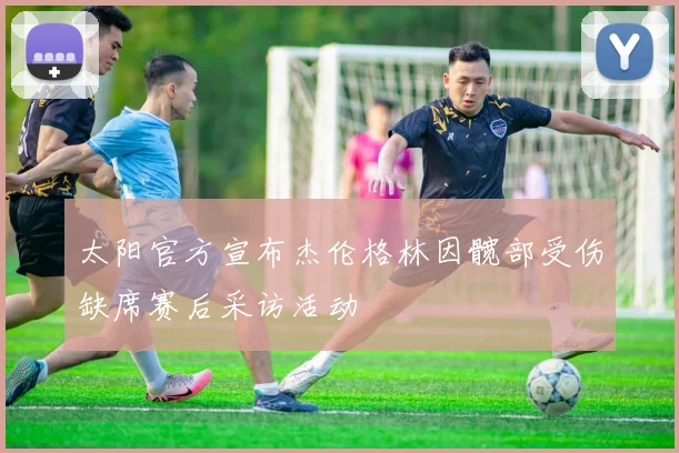 太阳官方宣布杰伦格林因髋部受伤缺席赛后采访活动