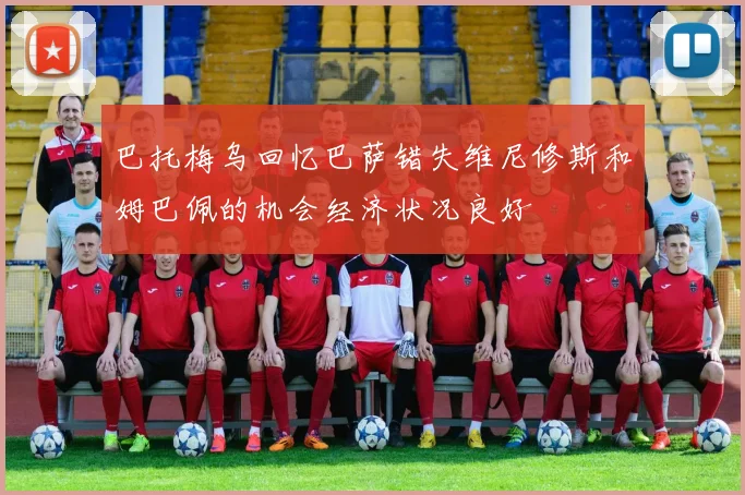 巴托梅乌回忆巴萨错失维尼修斯和姆巴佩的机会经济状况良好